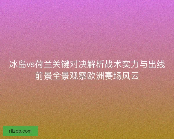 冰岛vs荷兰关键对决解析战术实力与出线前景全景观察欧洲赛场风云
