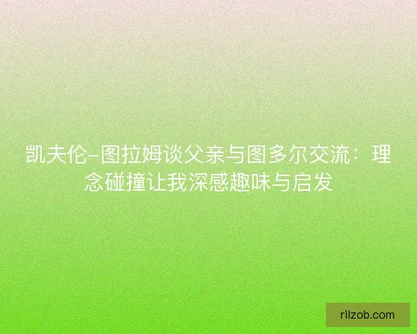 凯夫伦-图拉姆谈父亲与图多尔交流：理念碰撞让我深感趣味与启发