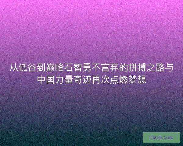 从低谷到巅峰石智勇不言弃的拼搏之路与中国力量奇迹再次点燃梦想