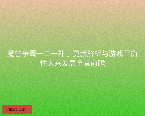 魔兽争霸一二一补丁更新解析与游戏平衡性未来发展全景前瞻