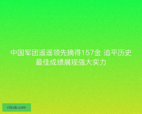 中国军团遥遥领先摘得157金 追平历史最佳成绩展现强大实力