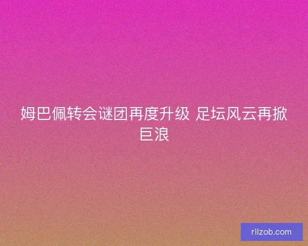 姆巴佩转会谜团再度升级 足坛风云再掀巨浪