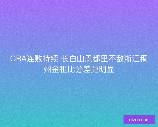 CBA连败持续 长白山恩都里不敌浙江稠州金租比分差距明显