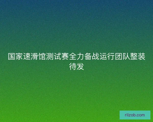 国家速滑馆测试赛全力备战运行团队整装待发